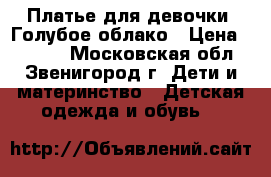Платье для девочки  Голубое облако › Цена ­ 2 500 - Московская обл., Звенигород г. Дети и материнство » Детская одежда и обувь   